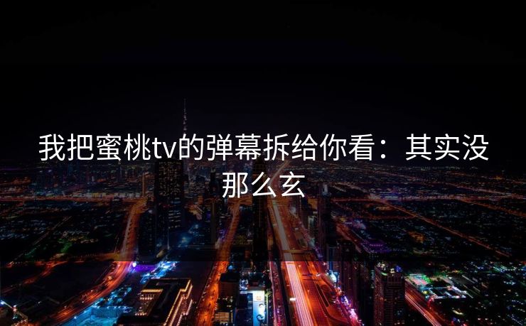 我把蜜桃tv的弹幕拆给你看：其实没那么玄