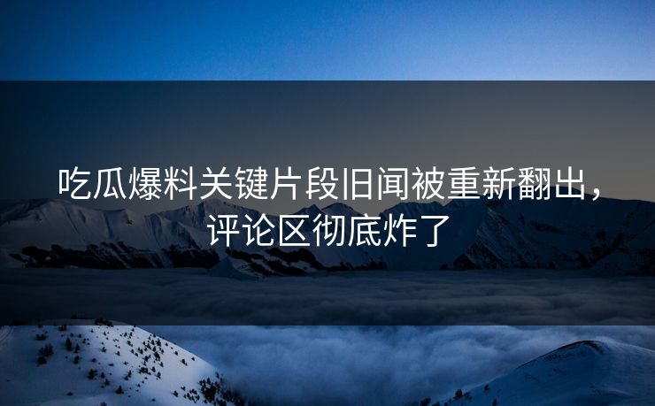 吃瓜爆料关键片段旧闻被重新翻出，评论区彻底炸了
