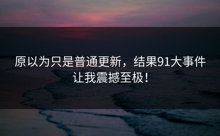 原以为只是普通更新，结果91大事件让我震撼至极！