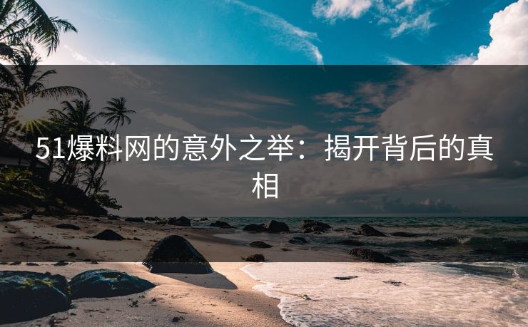 51爆料网的意外之举：揭开背后的真相